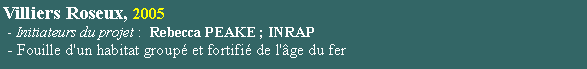 Zone de Texte: Villiers Roseux, 2005 - Initiateurs du projet :  Rebecca PEAKE ; INRAP  - Fouille d'un habitat group et fortifi de l'ge du fer