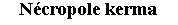 Zone de Texte: Ncropole kerma   