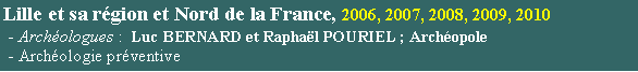 Zone de Texte: Lille et sa rgion et Nord de la France, 2006, 2007, 2008, 2009, 2010 - Archologues :  Luc BERNARD et Raphal POURIEL ; Archopole - Archologie prventive