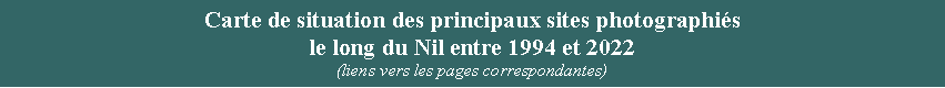 Zone de Texte: Carte de situation des principaux sites photographis le long du Nil entre 1994 et 2022(liens vers les pages correspondantes)