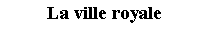 Zone de Texte: La ville royale 