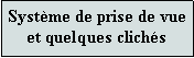Zone de Texte: Systme de prise de vue et quelques clichs