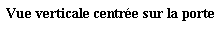 Zone de Texte: Vue verticale centre sur la porte 