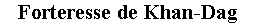 Zone de Texte: Forteresse de Khan-Dag 
