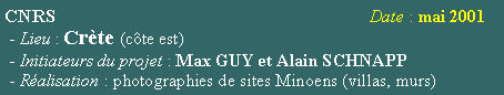 Zone de Texte: CNRS                                                                 Date : mai 2001 - Lieu : Crte (cte est) - Initiateurs du projet : Max GUY et Alain SCHNAPP - Ralisation : photographies de sites Minoens (villas, murs)